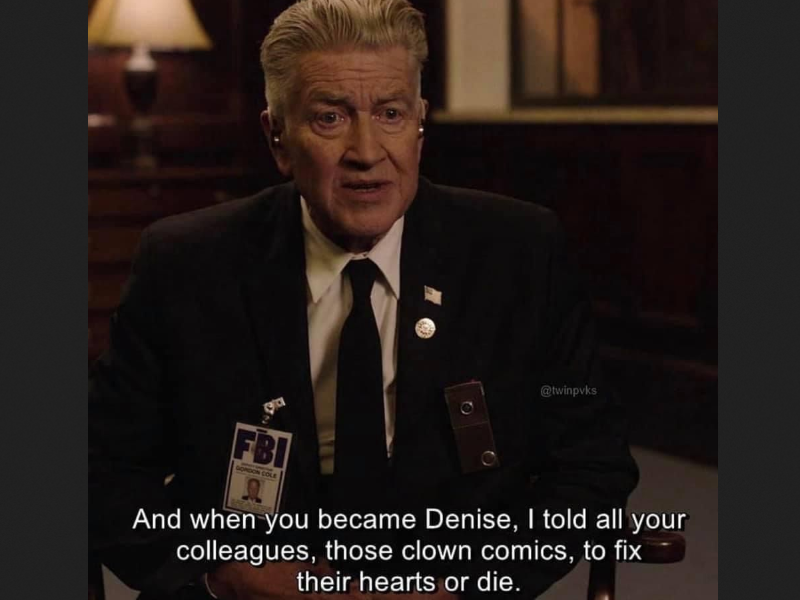 David Lynch as an FBI deputy directory, saying And when you became Denise, I told all of your colleagues, those clown comics, to fix their hearts or die.